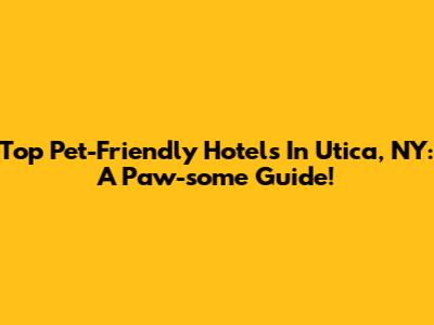 Top Pet-Friendly Hotels In Utica, NY: A Paw-some Guide!