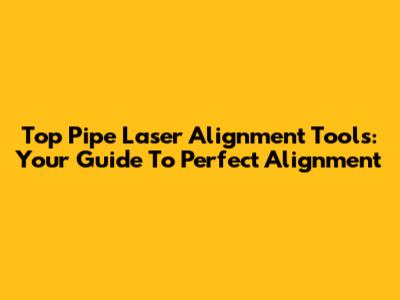 Top Pipe Laser Alignment Tools: Your Guide To Perfect Alignment