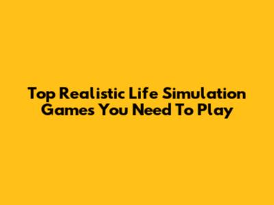 Top Realistic Life Simulation Games You Need To Play