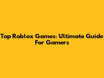 Top Roblox Games: Ultimate Guide For Gamers