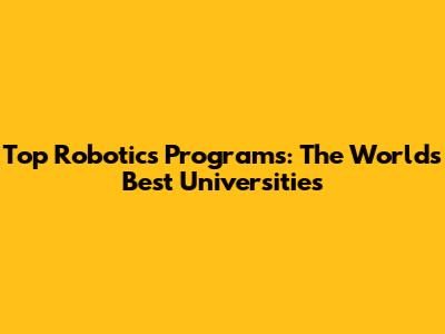 Top Robotics Programs: The World's Best Universities