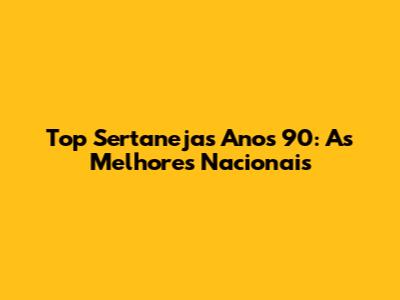 Top Sertanejas Anos 90: As Melhores Nacionais