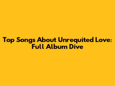 Top Songs About Unrequited Love: Full Album Dive