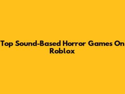 Top Sound-Based Horror Games On Roblox