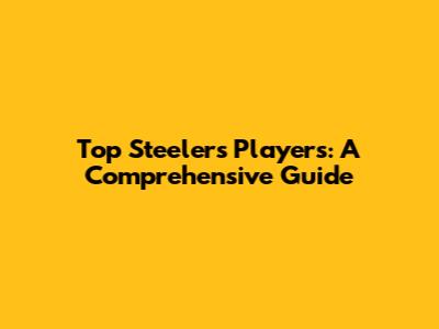 Top Steelers Players: A Comprehensive Guide