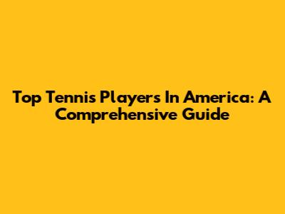 Top Tennis Players In America: A Comprehensive Guide