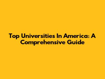 Top Universities In America: A Comprehensive Guide