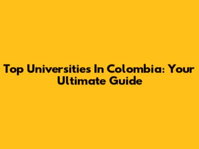Top Universities In Colombia: Your Ultimate Guide