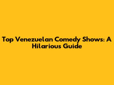 Top Venezuelan Comedy Shows: A Hilarious Guide
