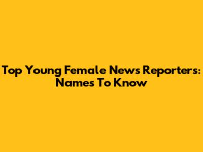 Top Young Female News Reporters: Names To Know