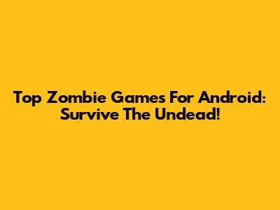 Top Zombie Games For Android: Survive The Undead!