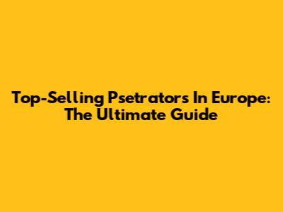 Top-Selling Psetrators In Europe: The Ultimate Guide