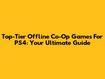 Top-Tier Offline Co-Op Games For PS4: Your Ultimate Guide