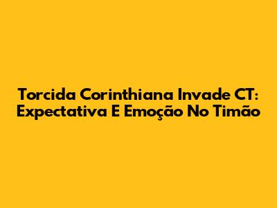 Torcida Corinthiana Invade CT: Expectativa E Emoção No Timão