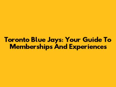 Toronto Blue Jays: Your Guide To Memberships And Experiences