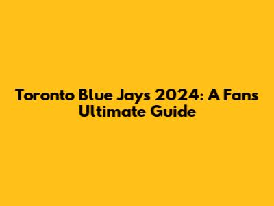 Toronto Blue Jays 2024: A Fan's Ultimate Guide