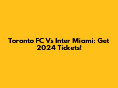 Toronto FC Vs Inter Miami: Get 2024 Tickets!