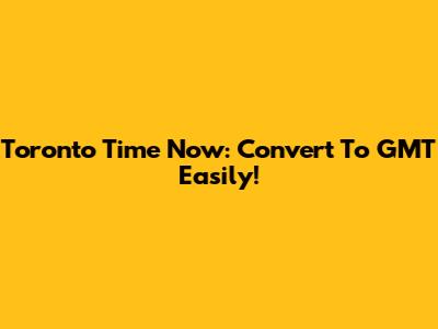 Toronto Time Now: Convert To GMT Easily!