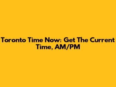 Toronto Time Now: Get The Current Time, AM/PM