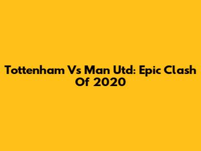Tottenham Vs Man Utd: Epic Clash Of 2020