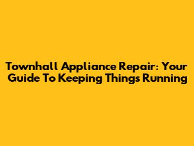 Townhall Appliance Repair: Your Guide To Keeping Things Running