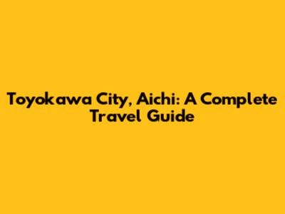 Toyokawa City, Aichi: A Complete Travel Guide