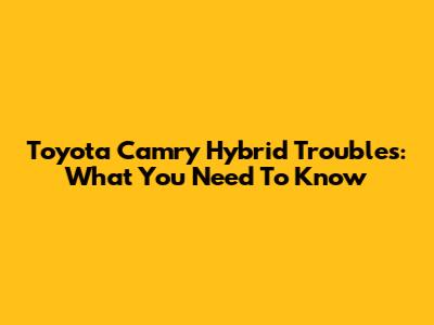 Toyota Camry Hybrid Troubles: What You Need To Know