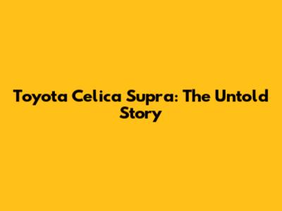 Toyota Celica Supra: The Untold Story