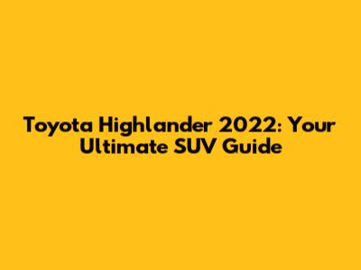 Toyota Highlander 2022: Your Ultimate SUV Guide