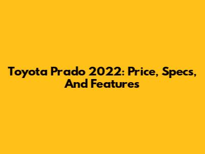 Toyota Prado 2022: Price, Specs, And Features