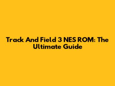 Track And Field 3 NES ROM: The Ultimate Guide