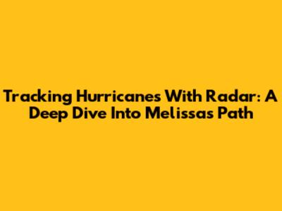 Tracking Hurricanes With Radar: A Deep Dive Into Melissa's Path