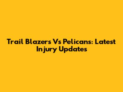 Trail Blazers Vs Pelicans: Latest Injury Updates