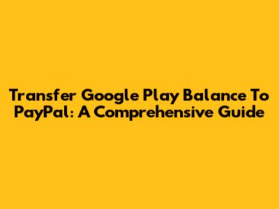 Transfer Google Play Balance To PayPal: A Comprehensive Guide