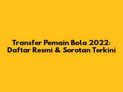 Transfer Pemain Bola 2022: Daftar Resmi & Sorotan Terkini