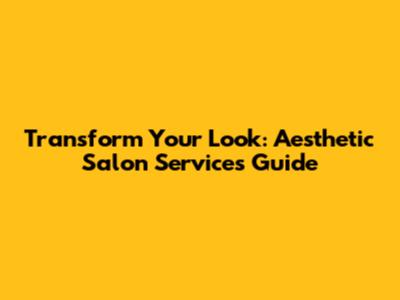 Transform Your Look: Aesthetic Salon Services Guide