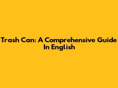 Trash Can: A Comprehensive Guide In English