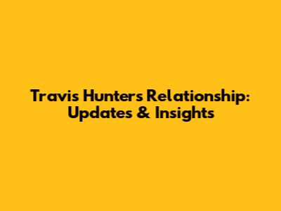 Travis Hunter's Relationship: Updates & Insights
