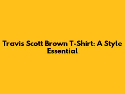 Travis Scott Brown T-Shirt: A Style Essential
