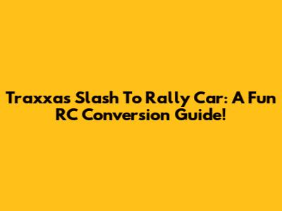 Traxxas Slash To Rally Car: A Fun RC Conversion Guide!