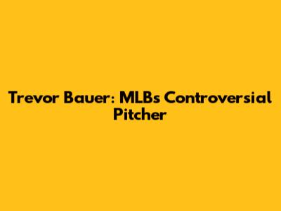 Trevor Bauer: MLB's Controversial Pitcher