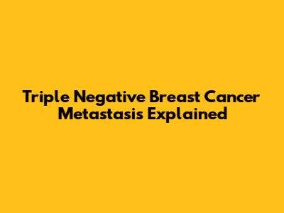 Triple Negative Breast Cancer Metastasis Explained
