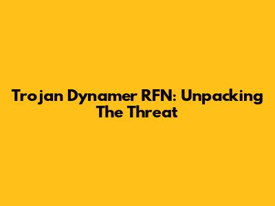 Trojan Dynamer RFN: Unpacking The Threat