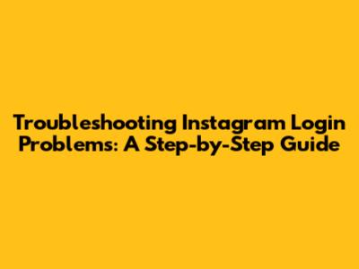 Troubleshooting Instagram Login Problems: A Step-by-Step Guide