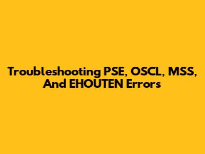 Troubleshooting PSE, OSCL, MSS, And EHOUTEN Errors