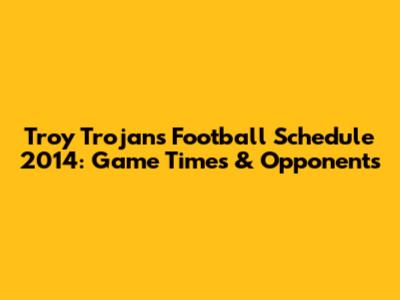 Troy Trojans Football Schedule 2014: Game Times & Opponents