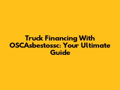 Truck Financing With OSCAsbestossc: Your Ultimate Guide
