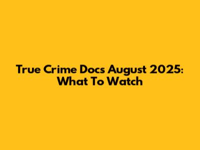 True Crime Docs August 2025: What To Watch