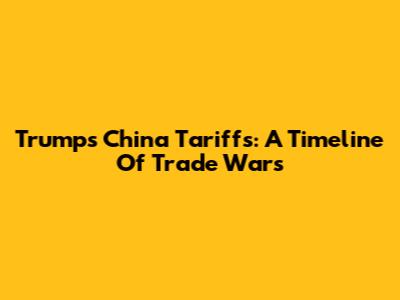 Trump's China Tariffs: A Timeline Of Trade Wars