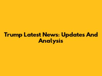 Trump Latest News: Updates And Analysis